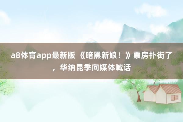 a8体育app最新版 《暗黑新娘！》票房扑街了，华纳昆季向媒体喊话