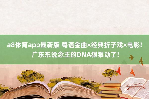 a8体育app最新版 粤语金曲×经典折子戏×电影! 广东东说念主的DNA狠狠动了!