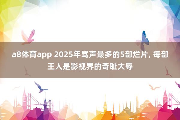 a8体育app 2025年骂声最多的5部烂片, 每部王人是影视界的奇耻大辱