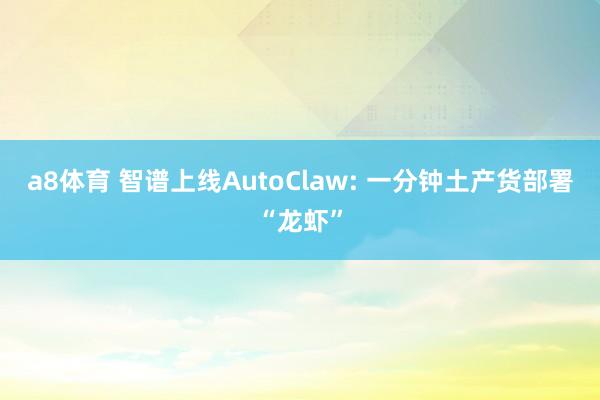 a8体育 智谱上线AutoClaw: 一分钟土产货部署“龙虾”