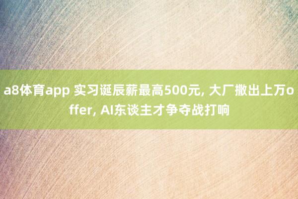 a8体育app 实习诞辰薪最高500元, 大厂撒出上万offer, AI东谈主才争夺战打响