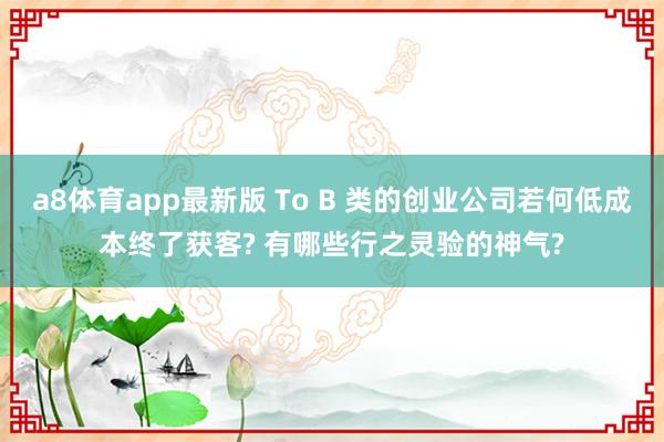 a8体育app最新版 To B 类的创业公司若何低成本终了获客? 有哪些行之灵验的神气?