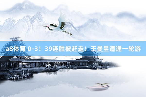 a8体育 0-3！39连胜被赶走！王曼昱遭逢一轮游