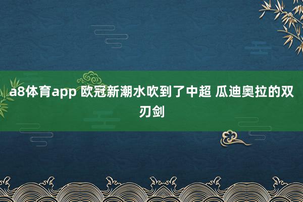 a8体育app 欧冠新潮水吹到了中超 瓜迪奥拉的双刃剑