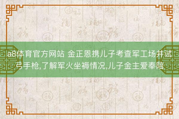 a8体育官方网站 金正恩携儿子考查军工场并试弓手枪,了解军火坐褥情况,儿子金主爱奉陪