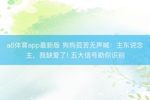 a8体育app最新版 狗狗孤苦无声喊：主东说念主，我缺爱了! 五大信号助你识别