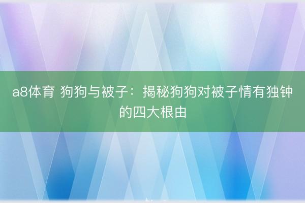 a8体育 狗狗与被子：揭秘狗狗对被子情有独钟的四大根由