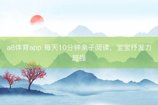 a8体育app 每天10分钟亲子阅读，宝宝抒发力超强