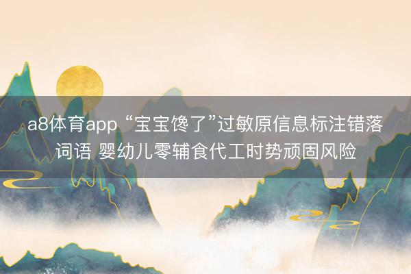 a8体育app “宝宝馋了”过敏原信息标注错落词语 婴幼儿零辅食代工时势顽固风险