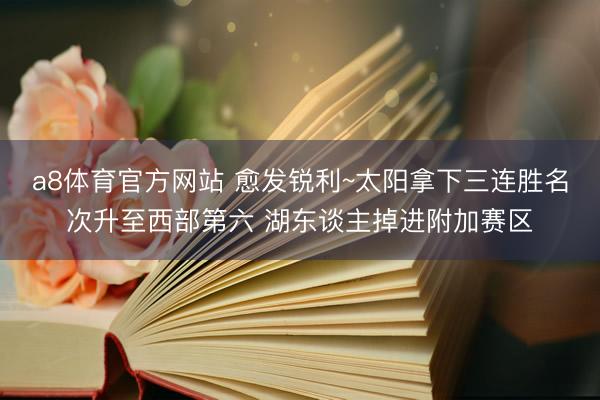 a8体育官方网站 愈发锐利~太阳拿下三连胜名次升至西部第六 湖东谈主掉进附加赛区