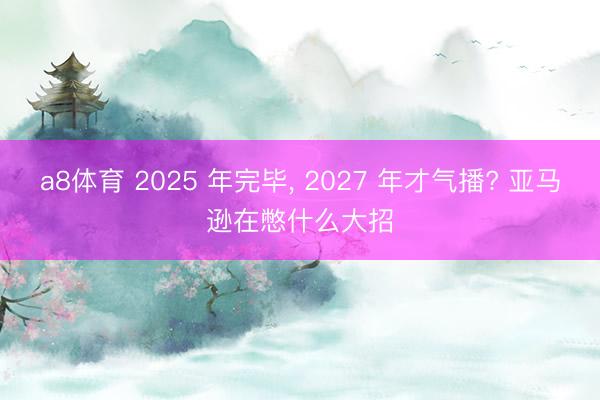 a8体育 2025 年完毕, 2027 年才气播? 亚马逊在憋什么大招