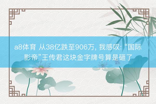a8体育 从38亿跌至906万, 我感叹: “国际影帝”王传君这块金字牌号算是砸了