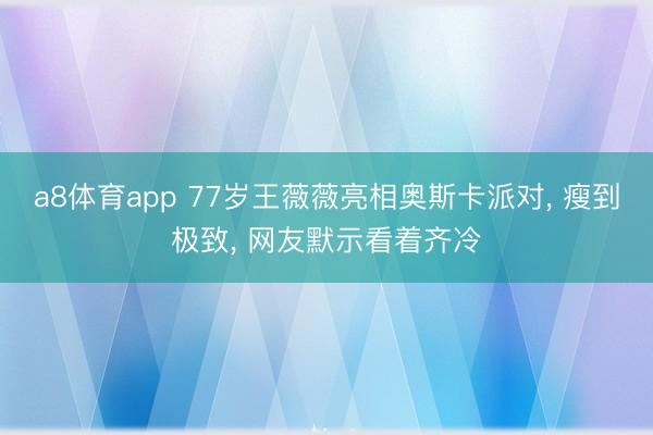 a8体育app 77岁王薇薇亮相奥斯卡派对, 瘦到极致, 网友默示看着齐冷