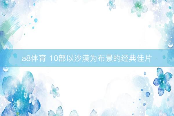 a8体育 10部以沙漠为布景的经典佳片