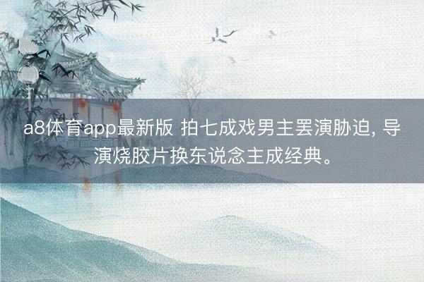a8体育app最新版 拍七成戏男主罢演胁迫, 导演烧胶片换东说念主成经典。