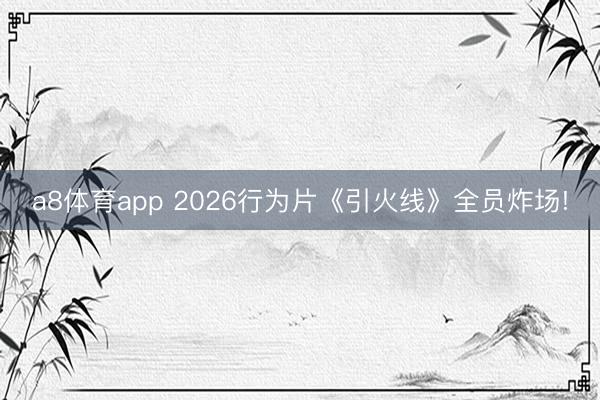 a8体育app 2026行为片《引火线》全员炸场!