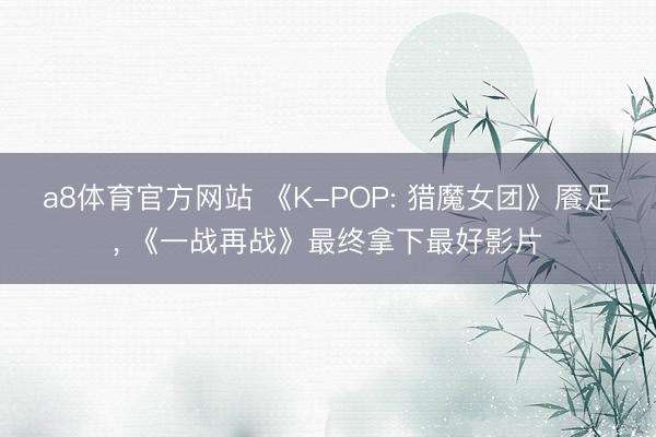 a8体育官方网站 《K-POP: 猎魔女团》餍足, 《一战再战》最终拿下最好影片