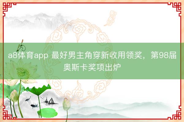 a8体育app 最好男主角穿新收用领奖，第98届奥斯卡奖项出炉