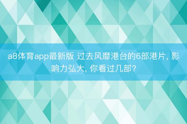 a8体育app最新版 过去风靡港台的6部港片, 影响力弘大, 你看过几部?