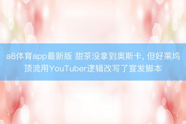 a8体育app最新版 甜茶没拿到奥斯卡, 但好莱坞顶流用YouTuber逻辑改写了宣发脚本