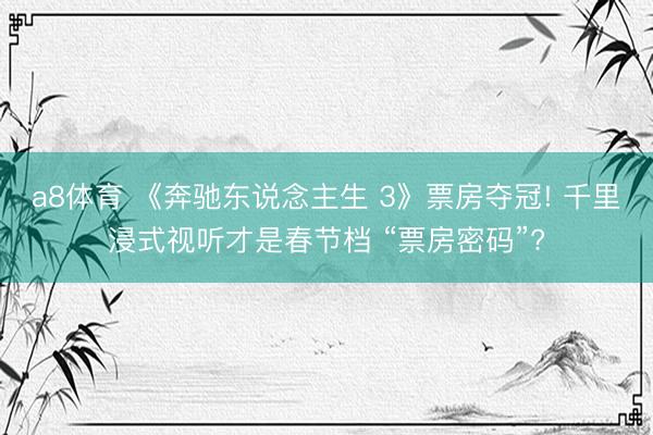 a8体育 《奔驰东说念主生 3》票房夺冠! 千里浸式视听才是春节档 “票房密码”?