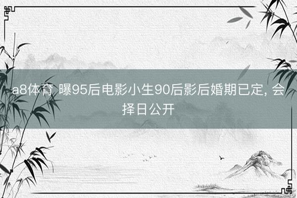 a8体育 曝95后电影小生90后影后婚期已定, 会择日公开