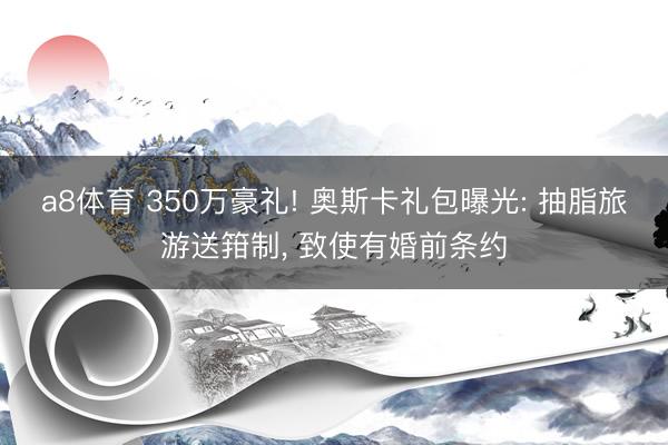 a8体育 350万豪礼! 奥斯卡礼包曝光: 抽脂旅游送箝制, 致使有婚前条约