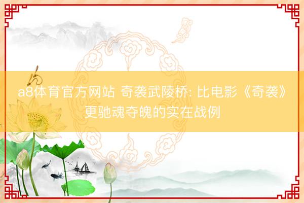 a8体育官方网站 奇袭武陵桥: 比电影《奇袭》更驰魂夺魄的实在战例