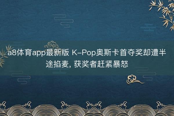 a8体育app最新版 K-Pop奥斯卡首夺奖却遭半途掐麦, 获奖者赶紧暴怒