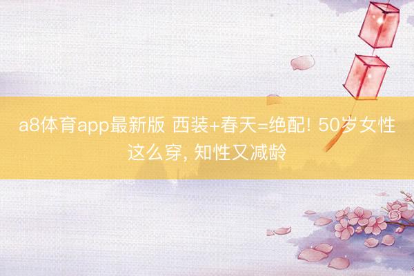 a8体育app最新版 西装+春天=绝配! 50岁女性这么穿, 知性又减龄
