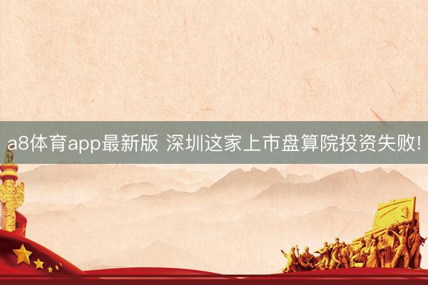 a8体育app最新版 深圳这家上市盘算院投资失败!