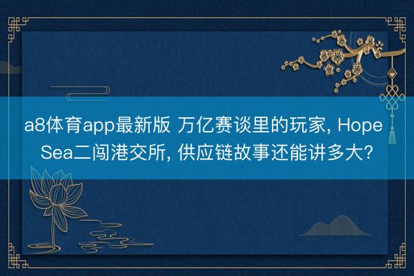 a8体育app最新版 万亿赛谈里的玩家, Hope Sea二闯港交所, 供应链故事还能讲多大?