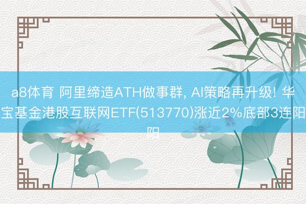 a8体育 阿里缔造ATH做事群, AI策略再升级! 华宝基金港股互联网ETF(513770)涨近2%底部3连阳