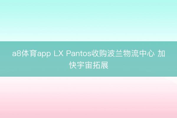 a8体育app LX Pantos收购波兰物流中心 加快宇宙拓展