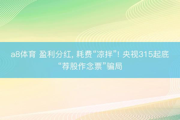 a8体育 盈利分红, 耗费“凉拌”! 央视315起底“荐股作念票”骗局