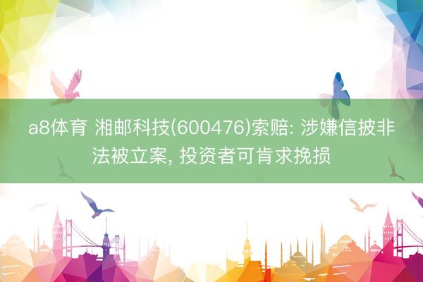 a8体育 湘邮科技(600476)索赔: 涉嫌信披非法被立案, 投资者可肯求挽损