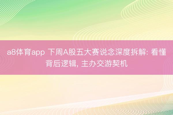a8体育app 下周A股五大赛说念深度拆解: 看懂背后逻辑, 主办交游契机