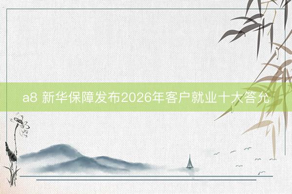 a8 新华保障发布2026年客户就业十大答允