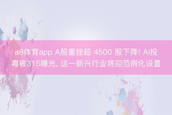 a8体育app A股重挫超 4500 股下降! AI投毒被315曝光, 这一新兴行业将迎范例化设置