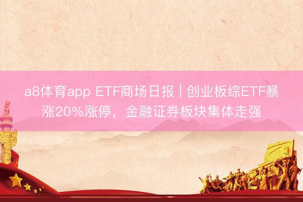 a8体育app ETF商场日报 | 创业板综ETF暴涨20%涨停，金融证券板块集体走强