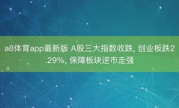 a8体育app最新版 A股三大指数收跌, 创业板跌2.29%, 保障板块逆市走强