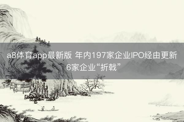 a8体育app最新版 年内197家企业IPO经由更新 6家企业“折戟”
