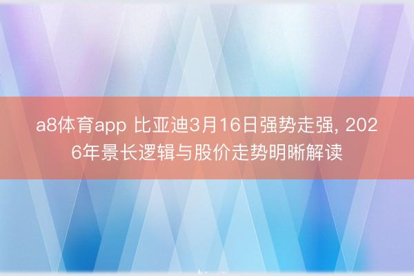 a8体育app 比亚迪3月16日强势走强, 2026年景长逻辑与股价走势明晰解读