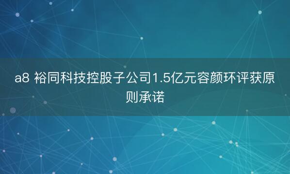a8 裕同科技控股子公司1.5亿元容颜环评获原则承诺