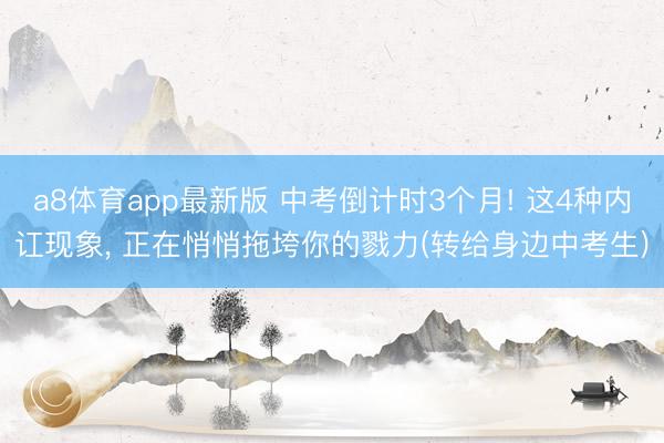 a8体育app最新版 中考倒计时3个月! 这4种内讧现象, 正在悄悄拖垮你的戮力(转给身边中考生)