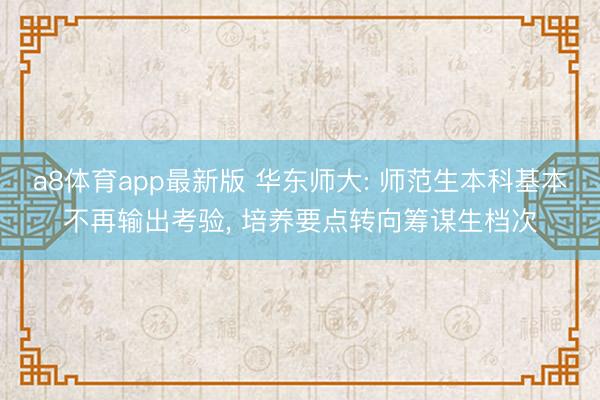 a8体育app最新版 华东师大: 师范生本科基本不再输出考验, 培养要点转向筹谋生档次