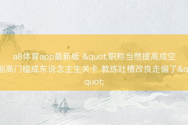 a8体育app最新版 "职称当然提高成空论 副高门槛成东说念主生关卡 教练吐槽改良走偏了"
