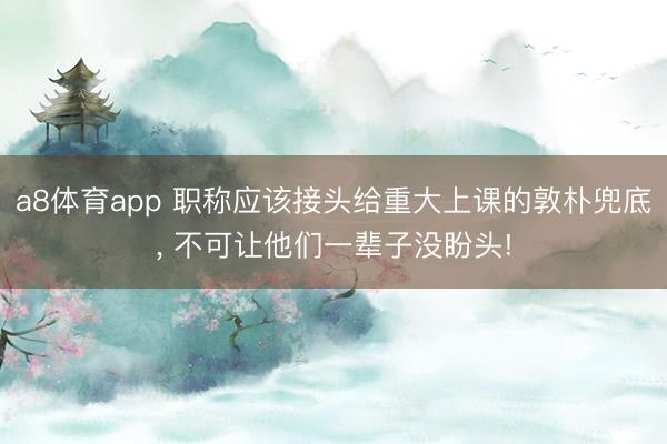 a8体育app 职称应该接头给重大上课的敦朴兜底, 不可让他们一辈子没盼头!