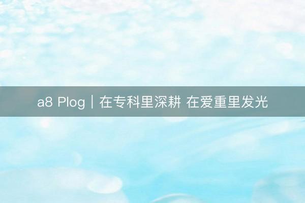 a8 Plog｜在专科里深耕 在爱重里发光