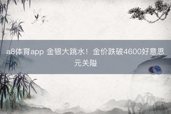 a8体育app 金银大跳水！金价跌破4600好意思元关隘